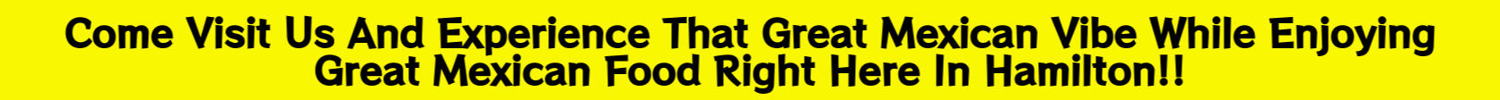 Come Visit Us And Experience That Great Mexican Vibe While Enjoying Great Mexican Food Right Here In Hamilton!!
